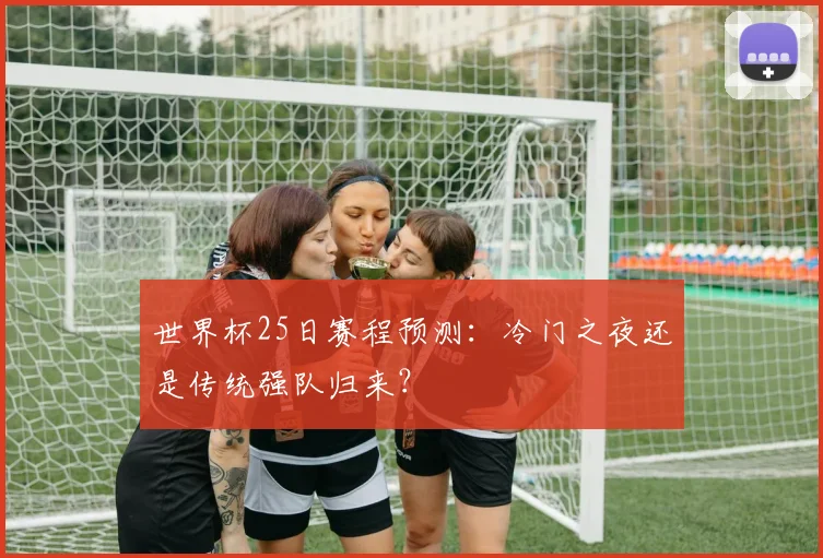 世界杯25日赛程预测：冷门之夜还是传统强队归来？